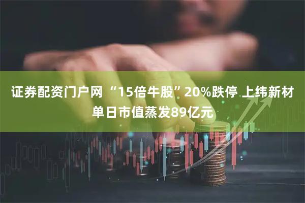 证券配资门户网 “15倍牛股”20%跌停 上纬新材单日市值蒸发89亿元