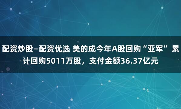 配资炒股—配资优选 美的成今年A股回购“亚军” 累计回购5011万股，支付金额36.37亿元
