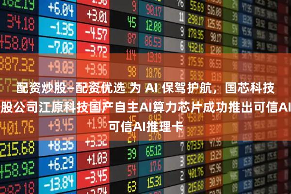 配资炒股—配资优选 为 AI 保驾护航，国芯科技基于参股公司江原科技国产自主AI算力芯片成功推出可信AI推理卡