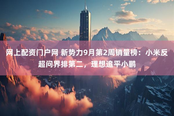 网上配资门户网 新势力9月第2周销量榜：小米反超问界排第二，理想追平小鹏