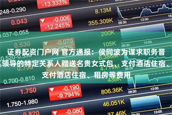 证券配资门户网 官方通报：侯同波为谋求职务晋升 多次向某领导的特定关系人赠送名贵女式包、支付酒店住宿、租房等费用