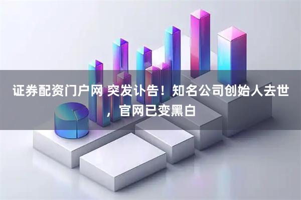 证券配资门户网 突发讣告！知名公司创始人去世，官网已变黑白