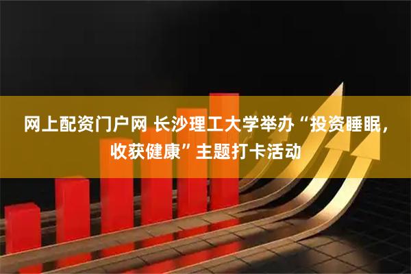 网上配资门户网 长沙理工大学举办“投资睡眠，收获健康”主题打卡活动
