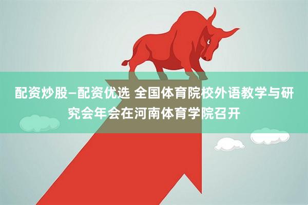 配资炒股—配资优选 全国体育院校外语教学与研究会年会在河南体育学院召开