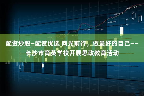 配资炒股—配资优选 向光前行，做最好的自己——长沙市育英学校开展思政教育活动