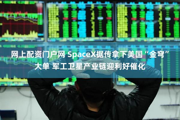 网上配资门户网 SpaceX据传拿下美国“金穹”大单 军工卫星产业链迎利好催化