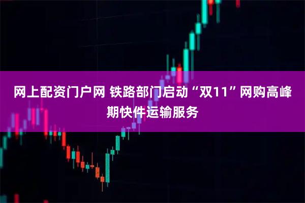 网上配资门户网 铁路部门启动“双11”网购高峰期快件运输服务