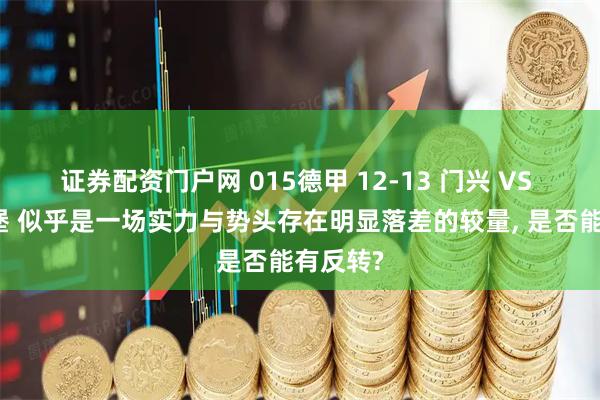 证券配资门户网 015德甲 12-13 门兴 VS 沃夫斯堡 似乎是一场实力与势头存在明显落差的较量, 是否能有反转?