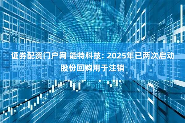 证券配资门户网 能特科技: 2025年已两次启动股份回购用于注销
